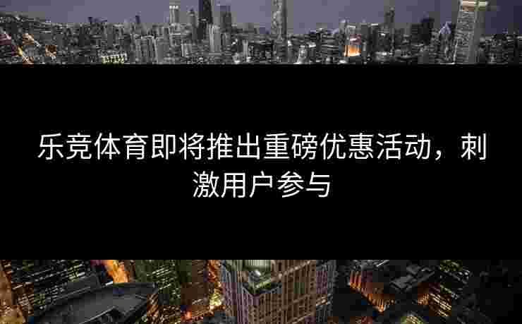 乐竞体育即将推出重磅优惠活动，刺激用户参与