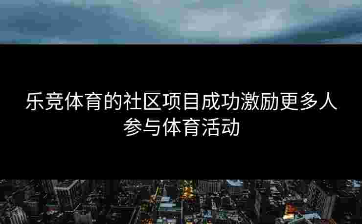 乐竞体育的社区项目成功激励更多人参与体育活动