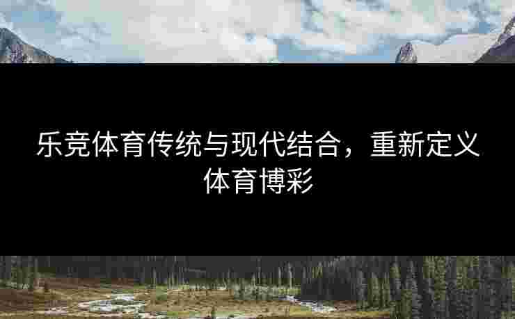 乐竞体育传统与现代结合，重新定义体育博彩