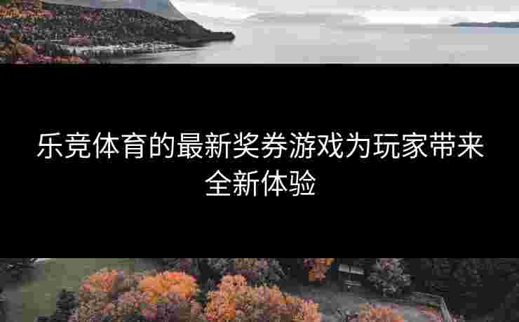 乐竞体育的最新奖券游戏为玩家带来全新体验
