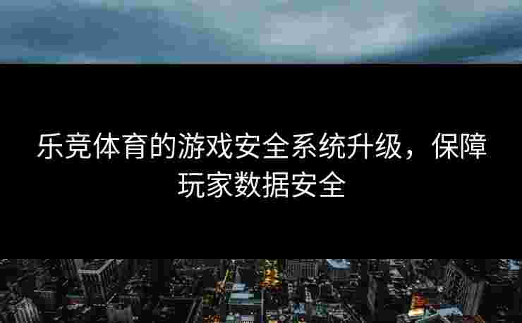 乐竞体育的游戏安全系统升级，保障玩家数据安全