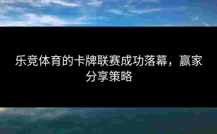 乐竞体育的卡牌联赛成功落幕，赢家分享策略
