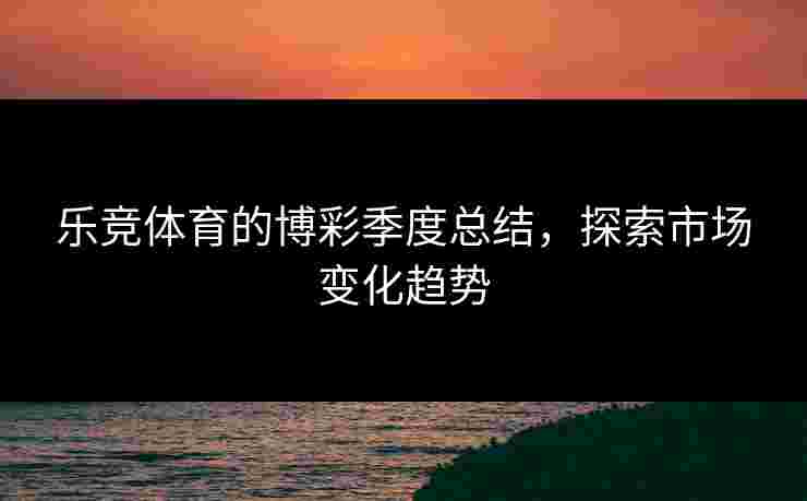 乐竞体育的博彩季度总结，探索市场变化趋势
