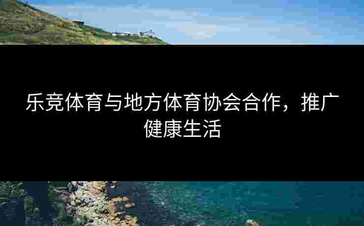 乐竞体育与地方体育协会合作，推广健康生活