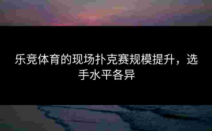 乐竞体育的现场扑克赛规模提升，选手水平各异