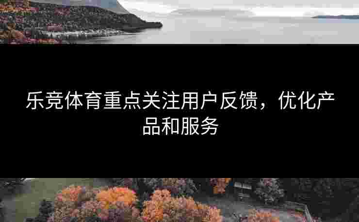 乐竞体育重点关注用户反馈，优化产品和服务