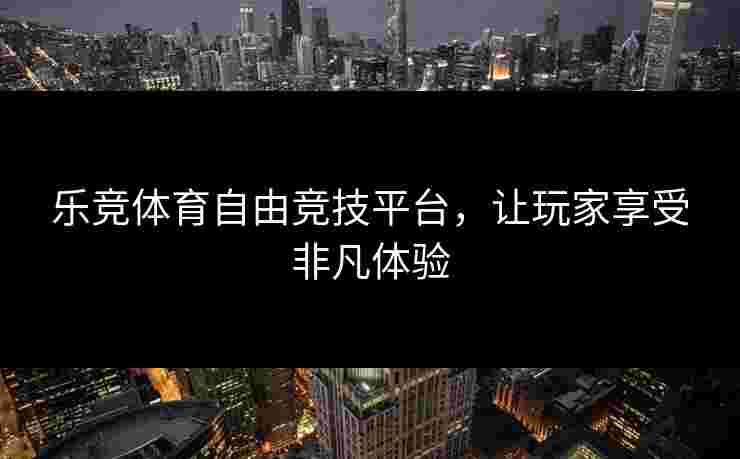 乐竞体育自由竞技平台，让玩家享受非凡体验