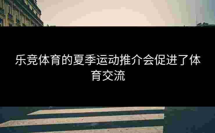 乐竞体育的夏季运动推介会促进了体育交流