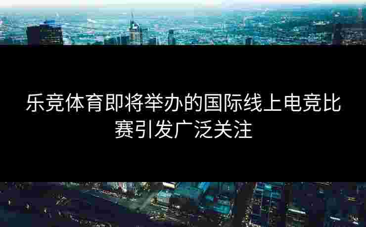 乐竞体育即将举办的国际线上电竞比赛引发广泛关注
