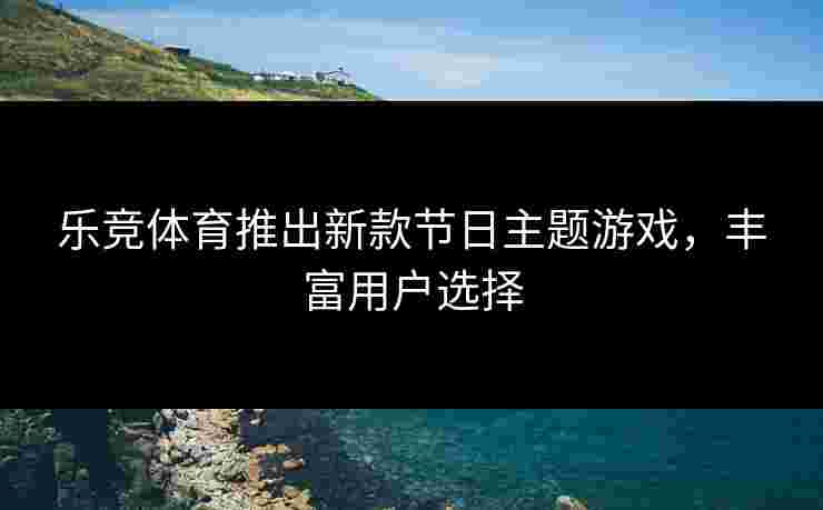 乐竞体育推出新款节日主题游戏，丰富用户选择