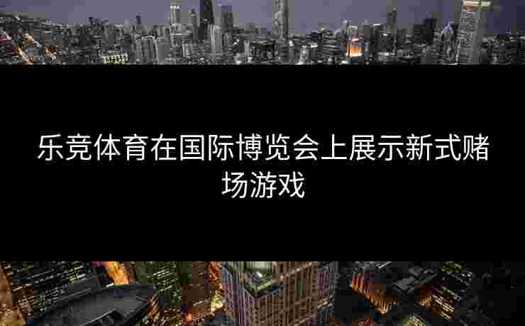 乐竞体育在国际博览会上展示新式赌场游戏