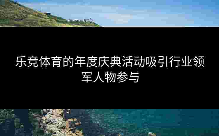 乐竞体育的年度庆典活动吸引行业领军人物参与