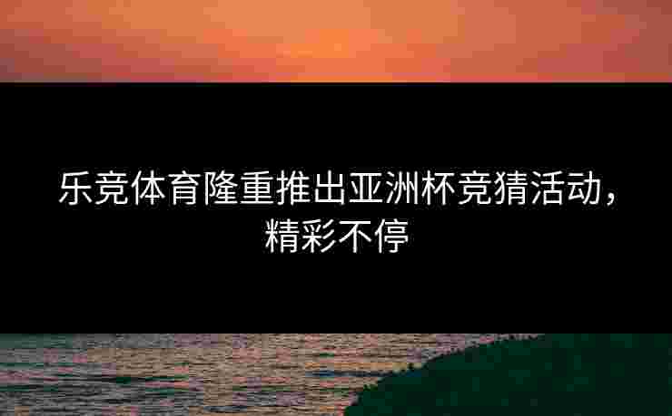 乐竞体育隆重推出亚洲杯竞猜活动，精彩不停