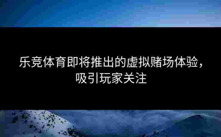 乐竞体育即将推出的虚拟赌场体验，吸引玩家关注