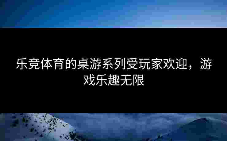 乐竞体育的桌游系列受玩家欢迎，游戏乐趣无限