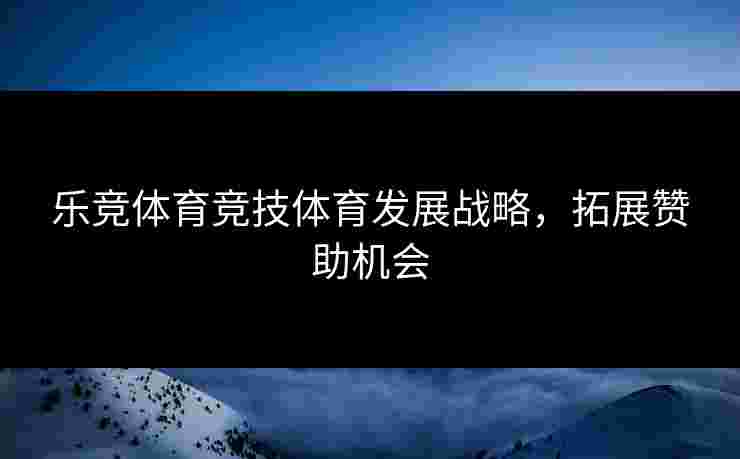 乐竞体育竞技体育发展战略，拓展赞助机会