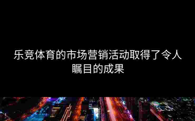 乐竞体育的市场营销活动取得了令人瞩目的成果