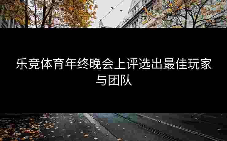 乐竞体育年终晚会上评选出最佳玩家与团队