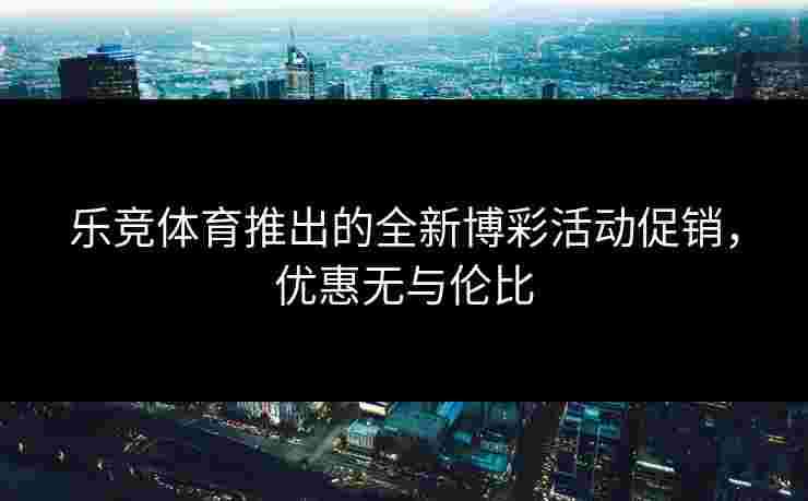 乐竞体育推出的全新博彩活动促销，优惠无与伦比
