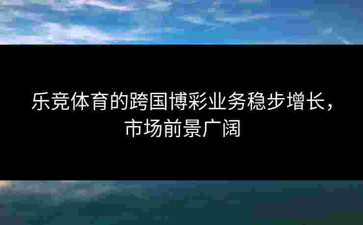 乐竞体育的跨国博彩业务稳步增长，市场前景广阔