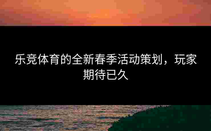 乐竞体育的全新春季活动策划，玩家期待已久