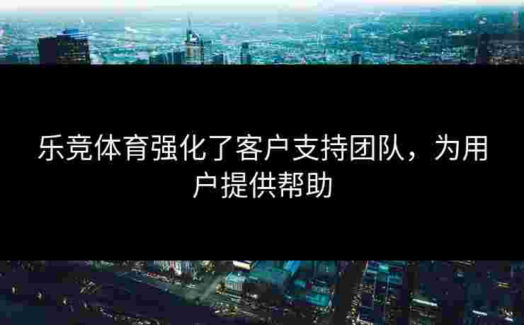 乐竞体育强化了客户支持团队，为用户提供帮助