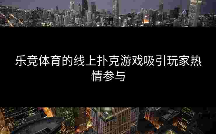乐竞体育的线上扑克游戏吸引玩家热情参与