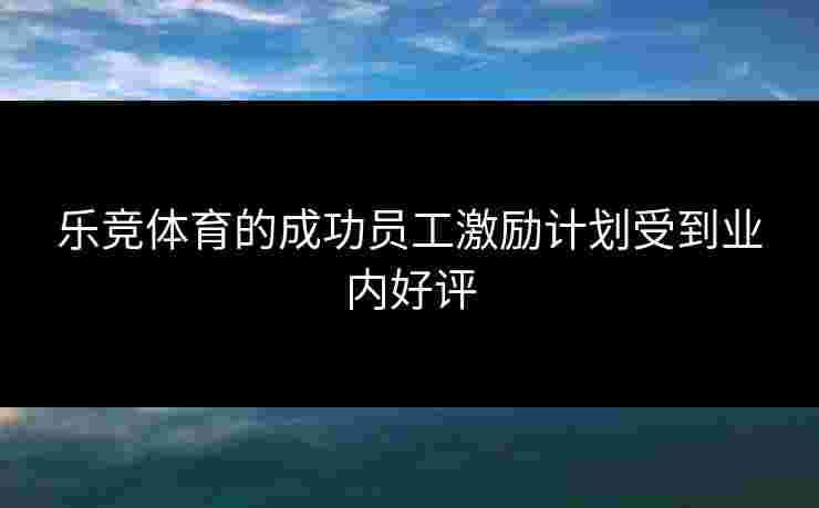 乐竞体育的成功员工激励计划受到业内好评