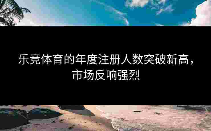 乐竞体育的年度注册人数突破新高，市场反响强烈