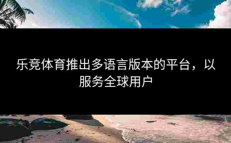 乐竞体育推出多语言版本的平台，以服务全球用户