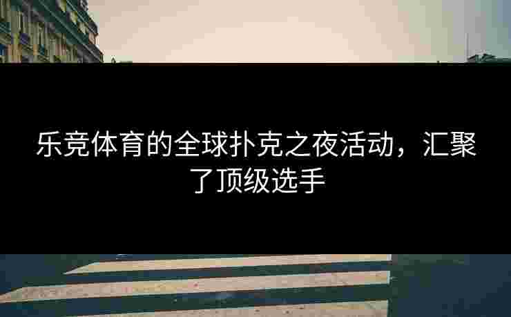 乐竞体育的全球扑克之夜活动，汇聚了顶级选手