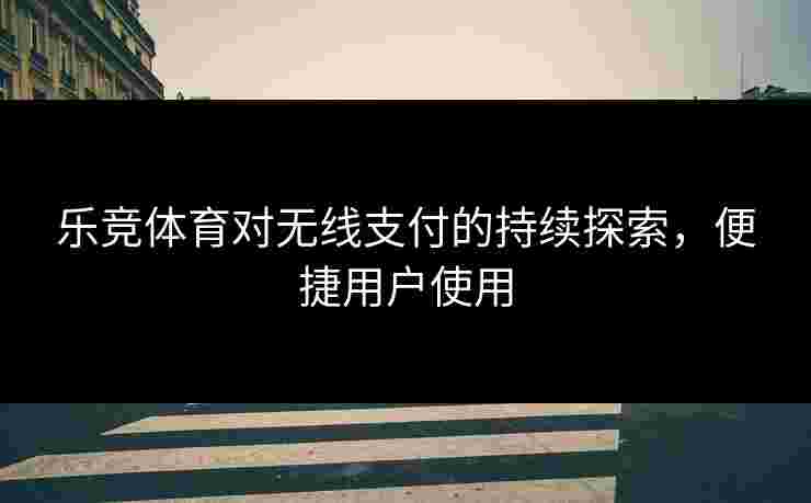 乐竞体育对无线支付的持续探索，便捷用户使用