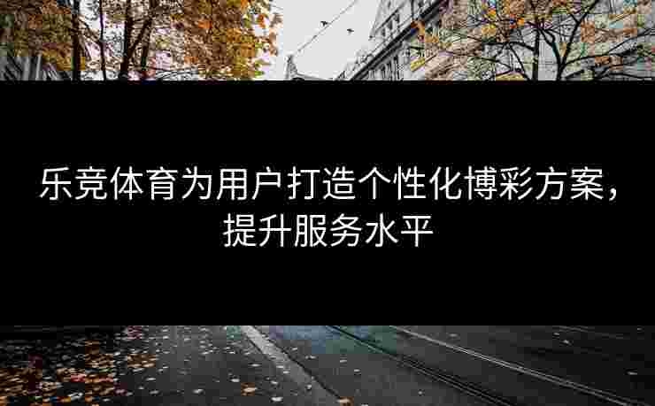 乐竞体育为用户打造个性化博彩方案，提升服务水平