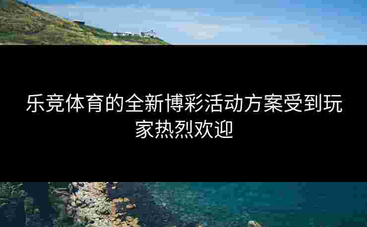 乐竞体育的全新博彩活动方案受到玩家热烈欢迎