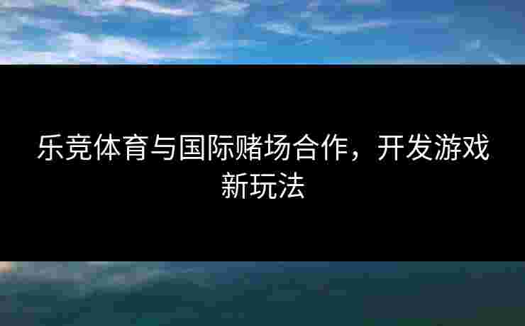 乐竞体育与国际赌场合作，开发游戏新玩法