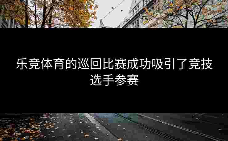 乐竞体育的巡回比赛成功吸引了竞技选手参赛