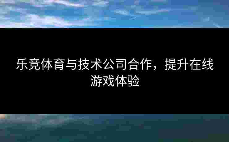 乐竞体育与技术公司合作，提升在线游戏体验