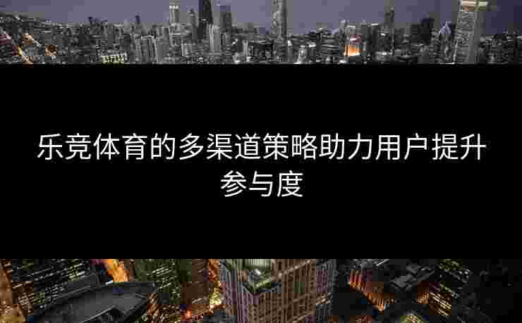 乐竞体育的多渠道策略助力用户提升参与度