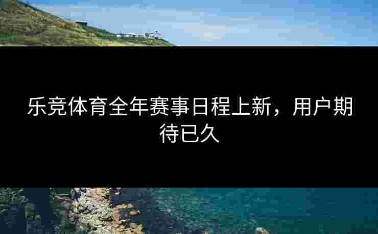 乐竞体育全年赛事日程上新，用户期待已久
