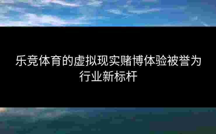 乐竞体育的虚拟现实赌博体验被誉为行业新标杆