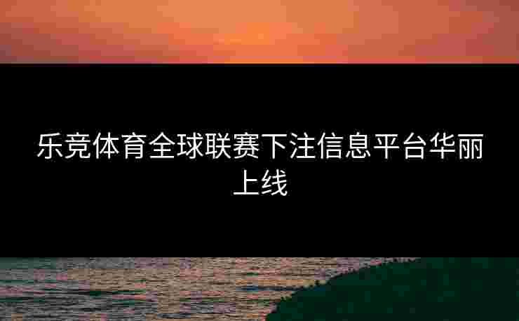 乐竞体育全球联赛下注信息平台华丽上线