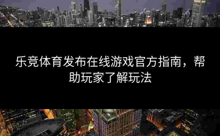 乐竞体育发布在线游戏官方指南，帮助玩家了解玩法