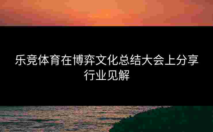 乐竞体育在博弈文化总结大会上分享行业见解