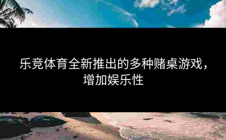 乐竞体育全新推出的多种赌桌游戏，增加娱乐性
