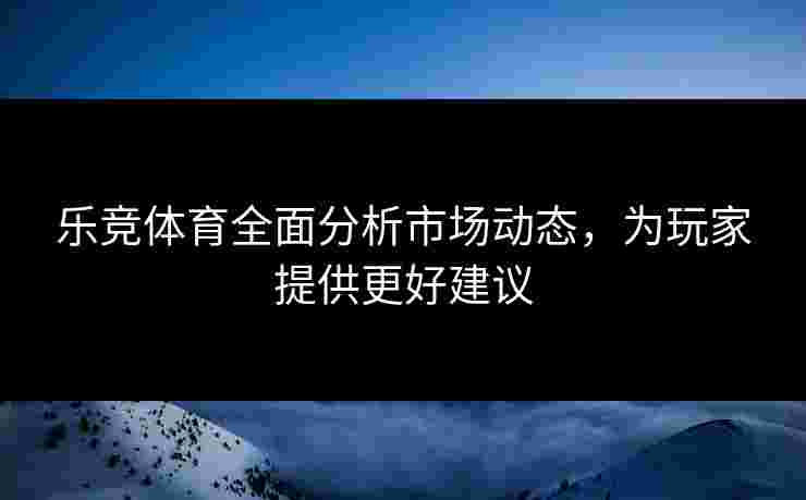 乐竞体育全面分析市场动态，为玩家提供更好建议