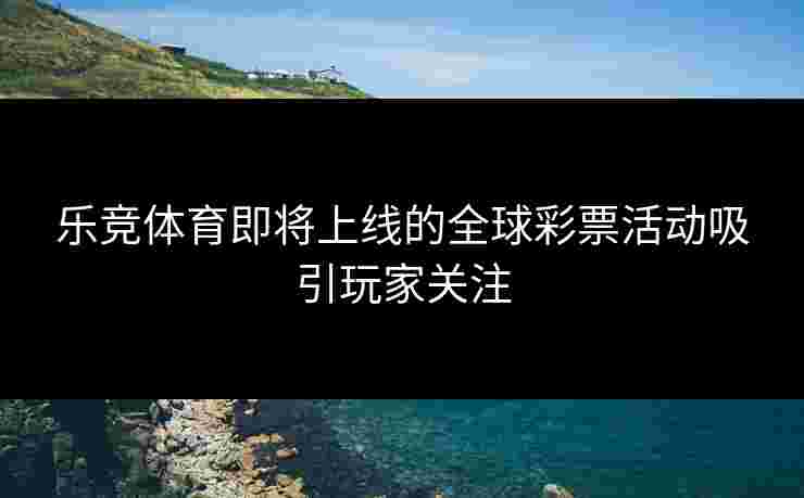 乐竞体育即将上线的全球彩票活动吸引玩家关注