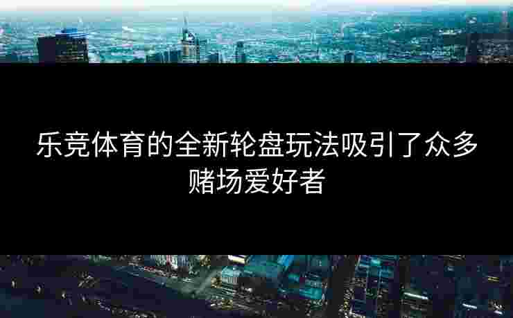 乐竞体育的全新轮盘玩法吸引了众多赌场爱好者