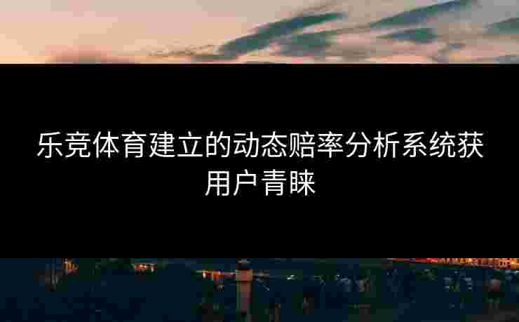乐竞体育建立的动态赔率分析系统获用户青睐