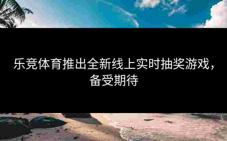 乐竞体育推出全新线上实时抽奖游戏，备受期待