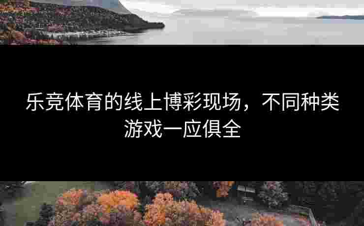 乐竞体育的线上博彩现场，不同种类游戏一应俱全